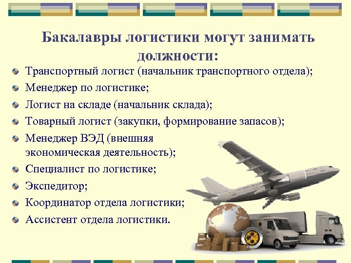 Бакалавры логистики могут занимать должности: Транспортный логист (начальник транспортного отдела); Менеджер по логистике; Логист