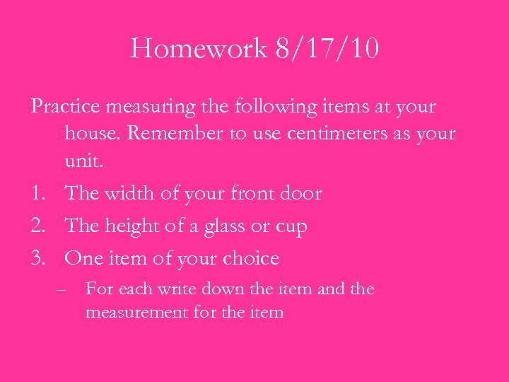 Homework 8/17/10 Practice measuring the following items at your house. Remember to use centimeters