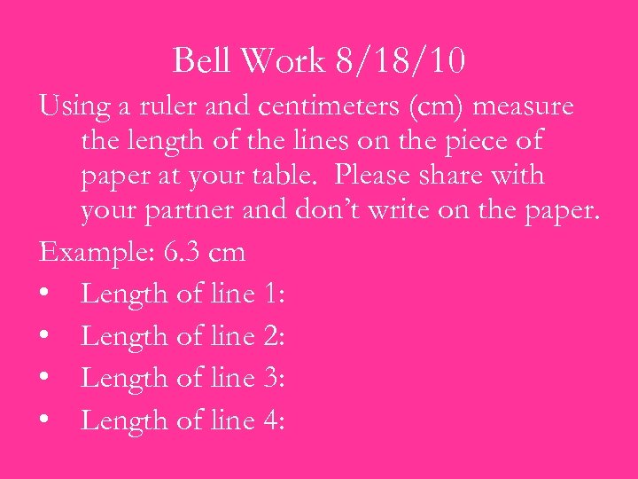 Bell Work 8/18/10 Using a ruler and centimeters (cm) measure the length of the