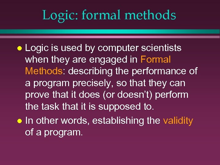 Logic: formal methods Logic is used by computer scientists when they are engaged in