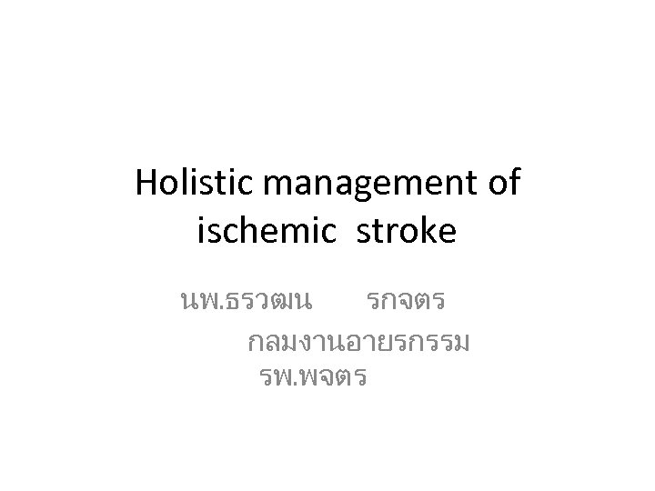 Holistic management of ischemic stroke นพ. ธรวฒน รกจตร กลมงานอายรกรรม รพ. พจตร 