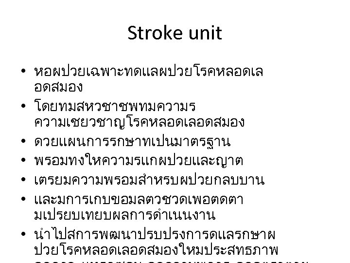 Stroke unit • หอผปวยเฉพาะทดแลผปวยโรคหลอดเล อดสมอง • โดยทมสหวชาชพทมความร ความเชยวชาญโรคหลอดเลอดสมอง • ดวยแผนการรกษาทเปนมาตรฐาน • พรอมทงใหความรแกผปวยและญาต • เตรยมความพรอมสำหรบผปวยกลบบาน