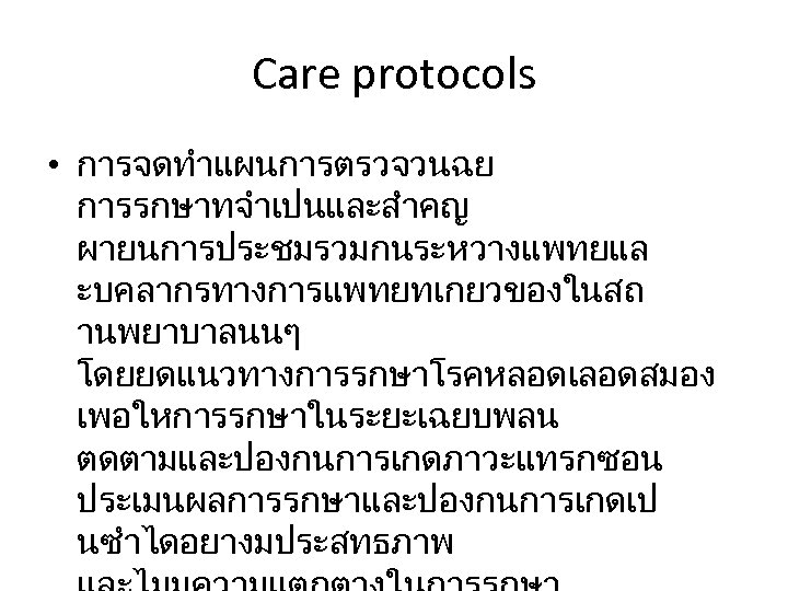 Care protocols • การจดทำแผนการตรวจวนฉย การรกษาทจำเปนและสำคญ ผายนการประชมรวมกนระหวางแพทยแล ะบคลากรทางการแพทยทเกยวของในสถ านพยาบาลนนๆ โดยยดแนวทางการรกษาโรคหลอดเลอดสมอง เพอใหการรกษาในระยะเฉยบพลน ตดตามและปองกนการเกดภาวะแทรกซอน ประเมนผลการรกษาและปองกนการเกดเป นซำไดอยางมประสทธภาพ 