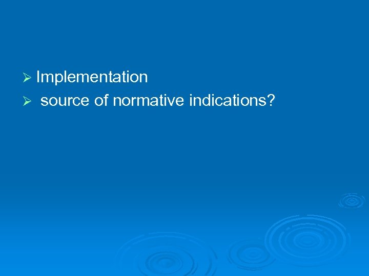 Ø Implementation Ø source of normative indications? 