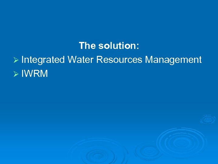 The solution: Ø Integrated Water Resources Management Ø IWRM 