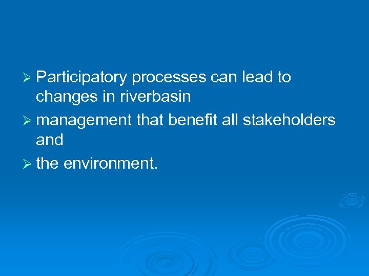 Ø Participatory processes can lead to changes in riverbasin Ø management that benefit all
