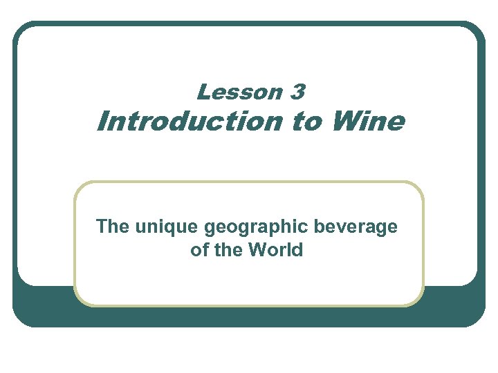 Lesson 3 Introduction to Wine The unique geographic beverage of the World 