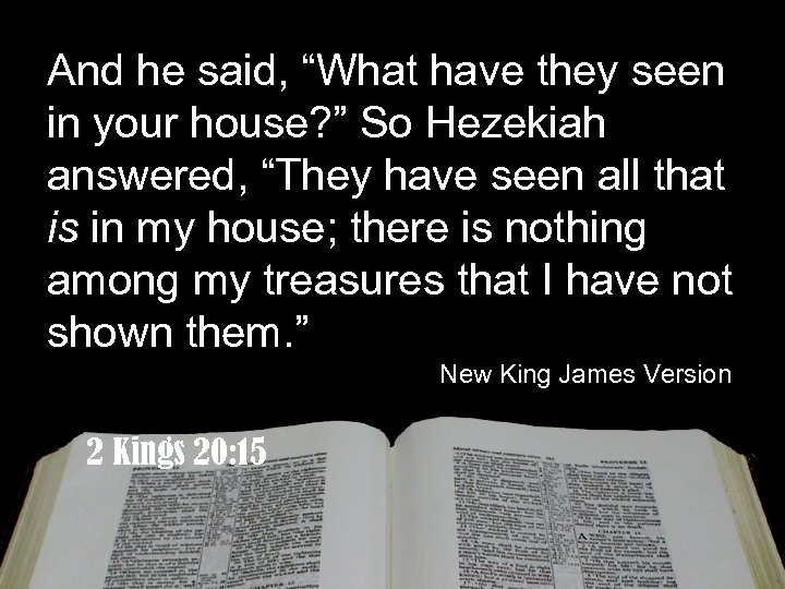 And he said, “What have they seen in your house? ” So Hezekiah answered,