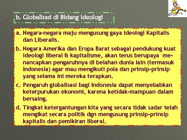 b. Globalisasi di Bidang Ideologi a. Negara-negara maju mengusung gaya ideologi Kapitalis dan Liberalis.