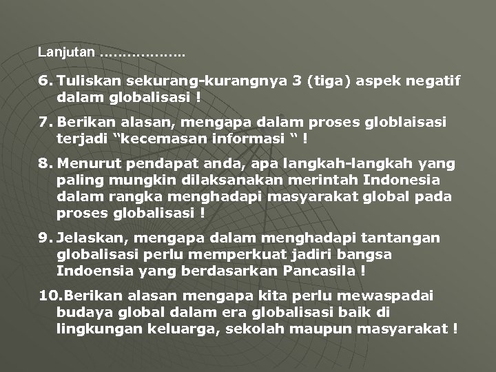 Lanjutan ………………. 6. Tuliskan sekurang-kurangnya 3 (tiga) aspek negatif dalam globalisasi ! 7. Berikan