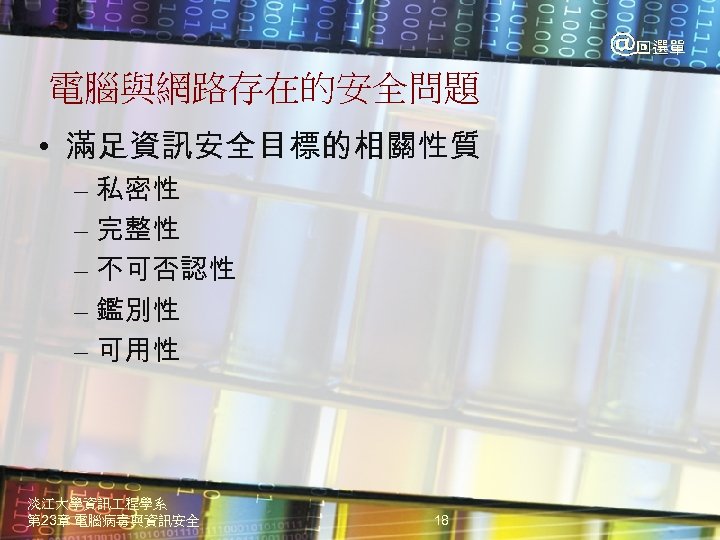 電腦與網路存在的安全問題 • 滿足資訊安全目標的相關性質 – 私密性 – 完整性 – 不可否認性 – 鑑別性 – 可用性 淡江大學資訊