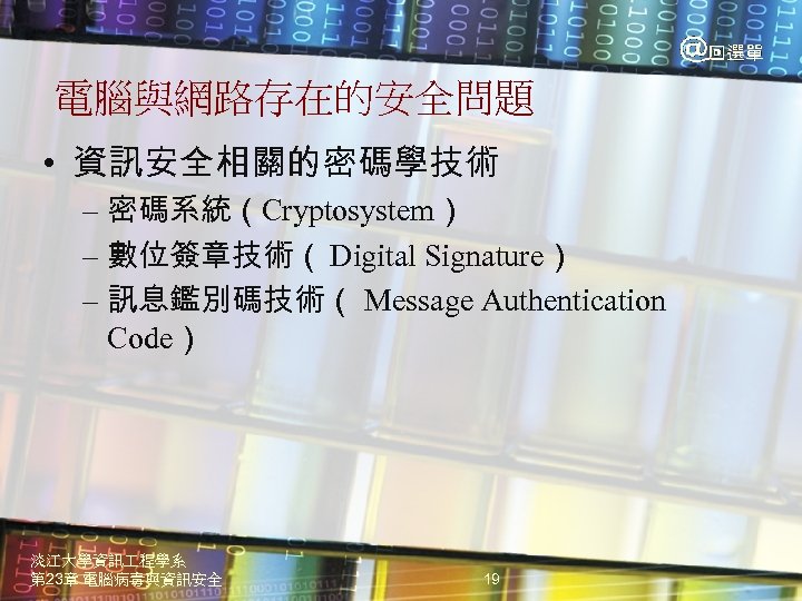 電腦與網路存在的安全問題 • 資訊安全相關的密碼學技術 – 密碼系統（Cryptosystem） – 數位簽章技術（ Digital Signature） – 訊息鑑別碼技術（ Message Authentication Code）