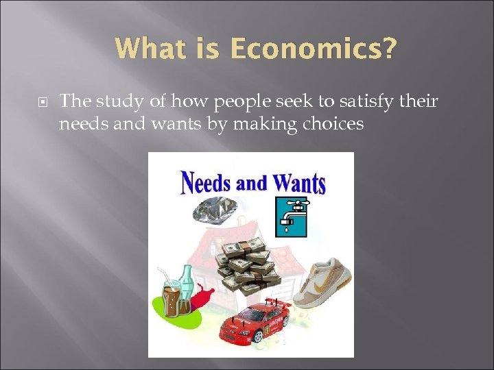 What is Economics? The study of how people seek to satisfy their needs and