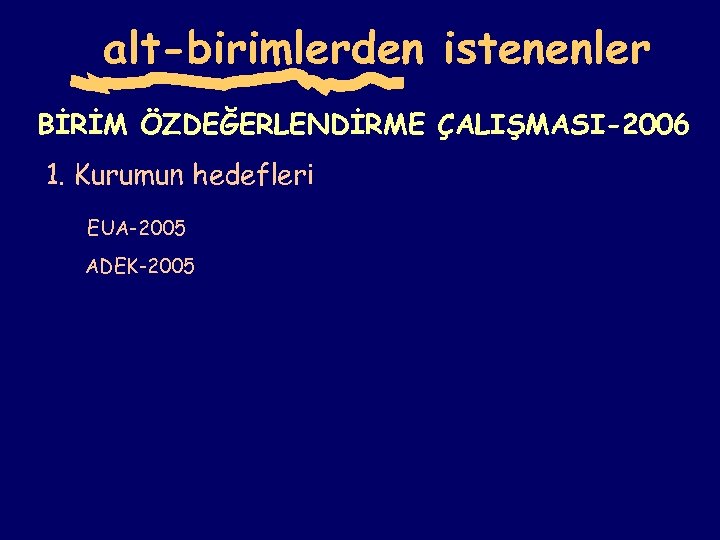 alt-birimlerden istenenler BİRİM ÖZDEĞERLENDİRME ÇALIŞMASI-2006 1. Kurumun hedefleri EUA-2005 ADEK-2005 