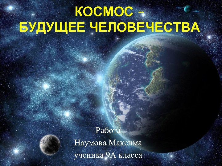 КОСМОС – БУДУЩЕЕ ЧЕЛОВЕЧЕСТВА Работа Наумова Максима ученика 9 А класса 