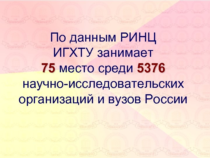 По данным РИНЦ ИГХТУ занимает 75 место среди 5376 научно-исследовательских организаций и вузов России