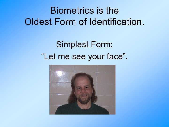 Biometrics is the Oldest Form of Identification. Simplest Form: “Let me see your face”.