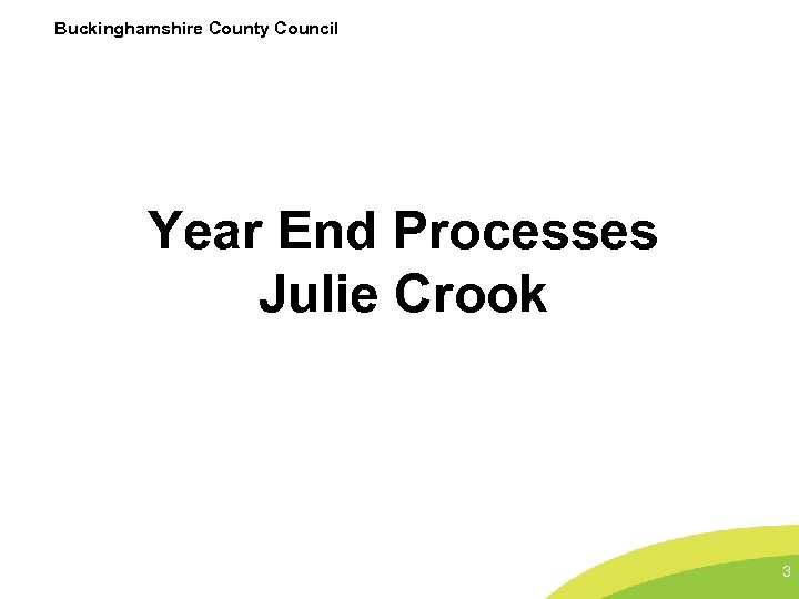 Buckinghamshire County Council Year End Processes Julie Crook 3 