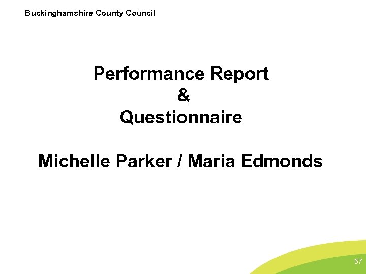 Buckinghamshire County Council Performance Report & Questionnaire Michelle Parker / Maria Edmonds 57 