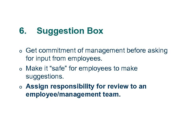 6. o o o Suggestion Box Get commitment of management before asking for input