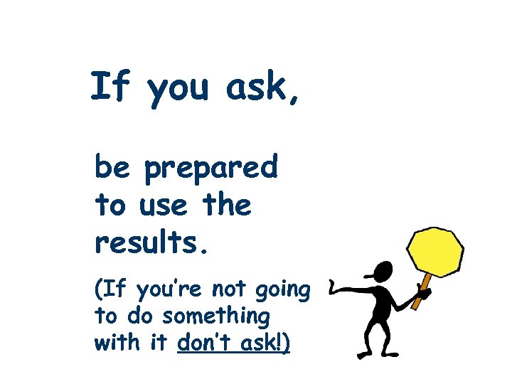 If you ask, be prepared to use the results. (If you’re not going to