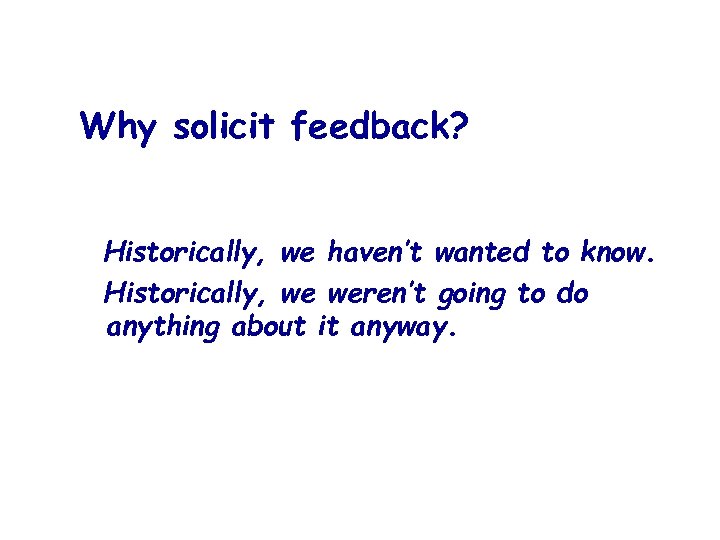 Why solicit feedback? Historically, we haven’t wanted to know. Historically, we weren’t going to
