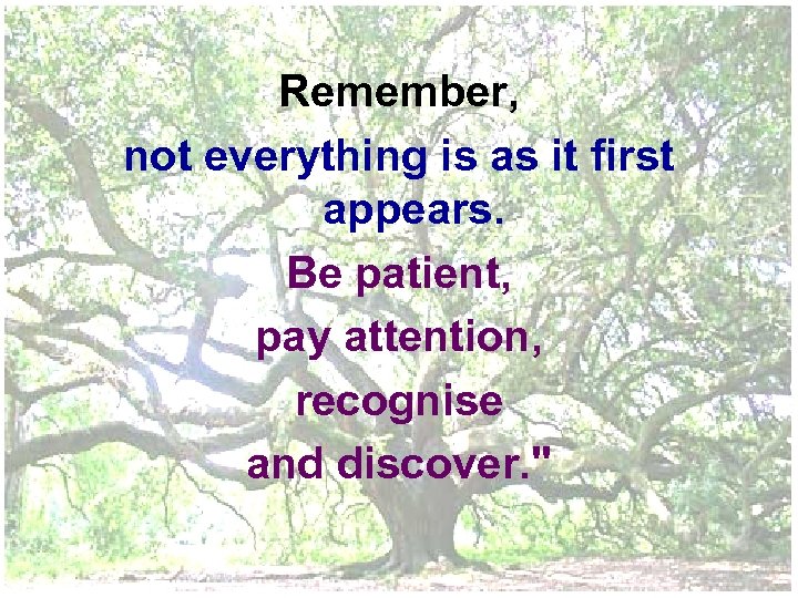 Remember, not everything is as it first appears. Be patient, pay attention, recognise and