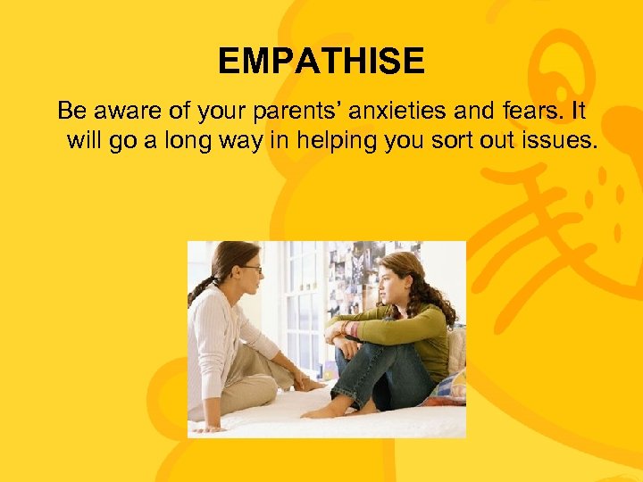 EMPATHISE Be aware of your parents’ anxieties and fears. It will go a long