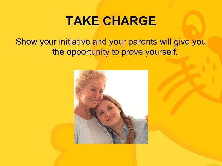 TAKE CHARGE Show your initiative and your parents will give you the opportunity to