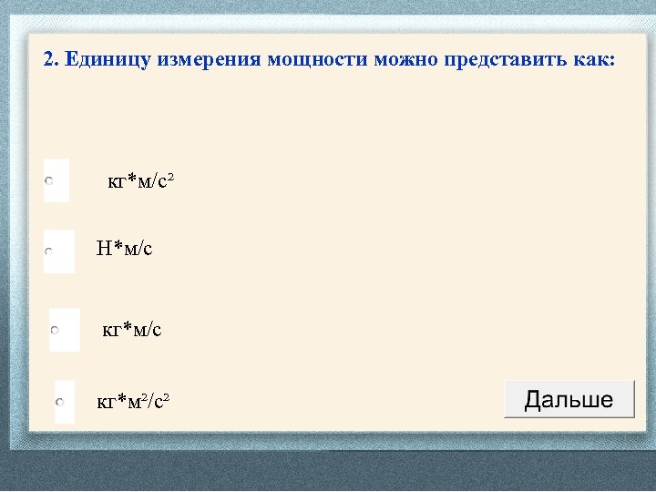 2. Единицу измерения мощности можно представить как: кг*м/с² Н*м/с кг*м²/с² 