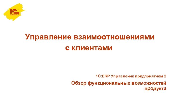  Управление взаимоотношениями с клиентами 1 С: ERP Управление предприятием 2 Обзор функциональных возможностей