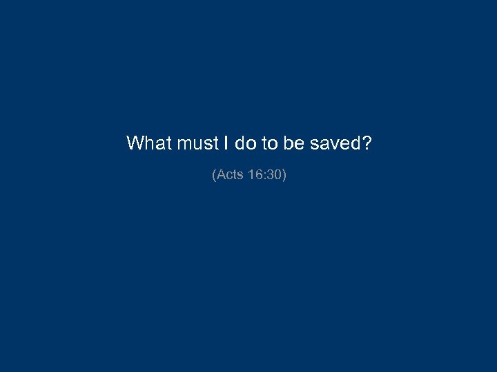 What must I do to be saved? (Acts 16: 30) 