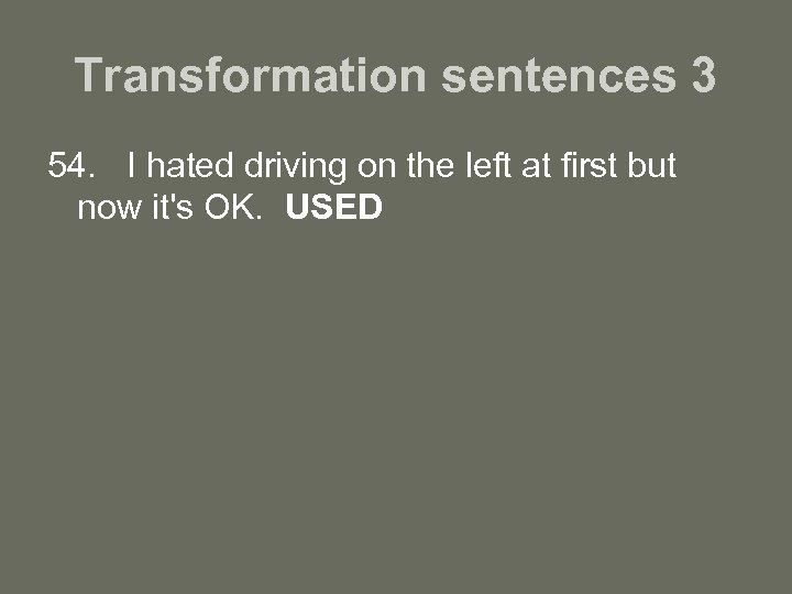 Transformation sentences 3 54. I hated driving on the left at first but now