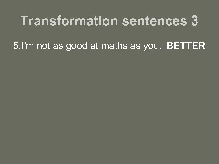 Transformation sentences 3 5. I'm not as good at maths as you. BETTER 