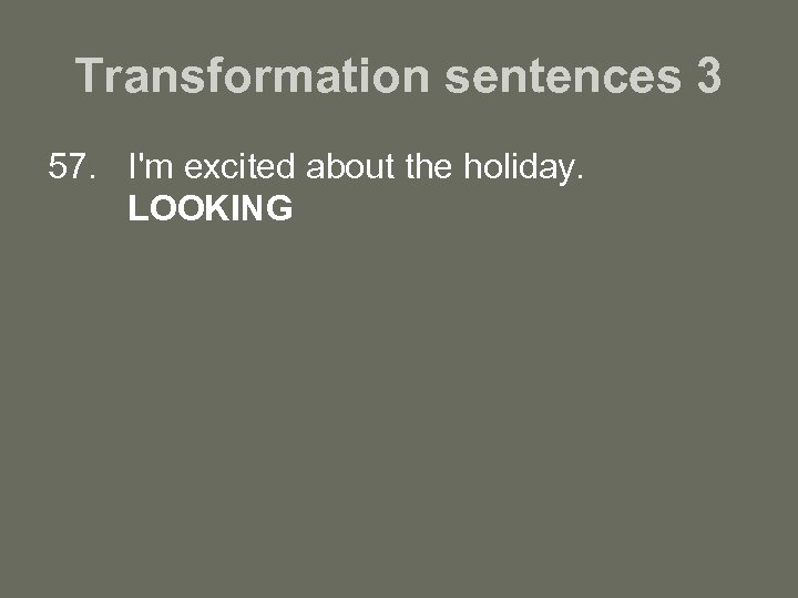 Transformation sentences 3 57. I'm excited about the holiday. LOOKING 