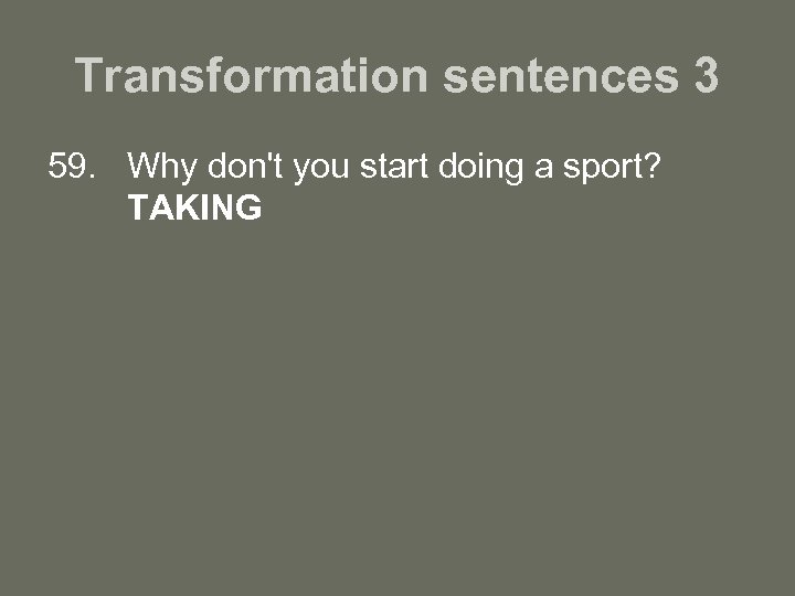 Transformation sentences 3 59. Why don't you start doing a sport? TAKING 