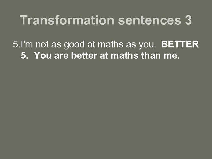 Transformation sentences 3 5. I'm not as good at maths as you. BETTER 5.