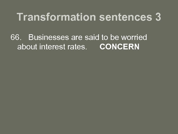 Transformation sentences 3 66. Businesses are said to be worried about interest rates. CONCERN