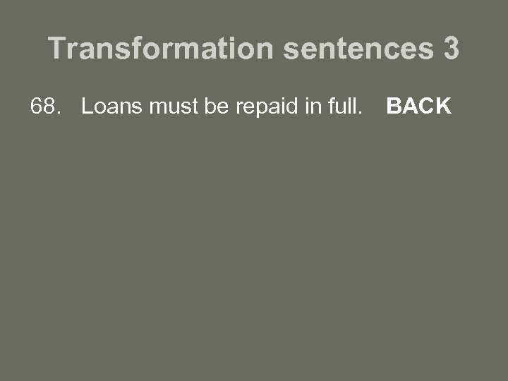 Transformation sentences 3 68. Loans must be repaid in full. BACK 