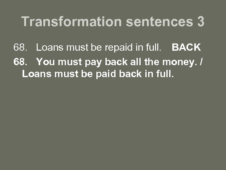 Transformation sentences 3 68. Loans must be repaid in full. BACK 68. You must