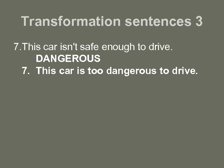 Transformation sentences 3 7. This car isn't safe enough to drive. DANGEROUS 7. This