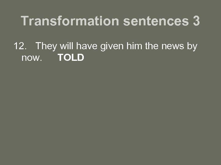 Transformation sentences 3 12. They will have given him the news by now. TOLD