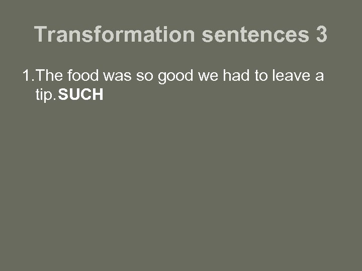 Transformation sentences 3 1. The food was so good we had to leave a