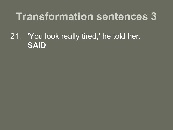 Transformation sentences 3 21. 'You look really tired, ' he told her. SAID 