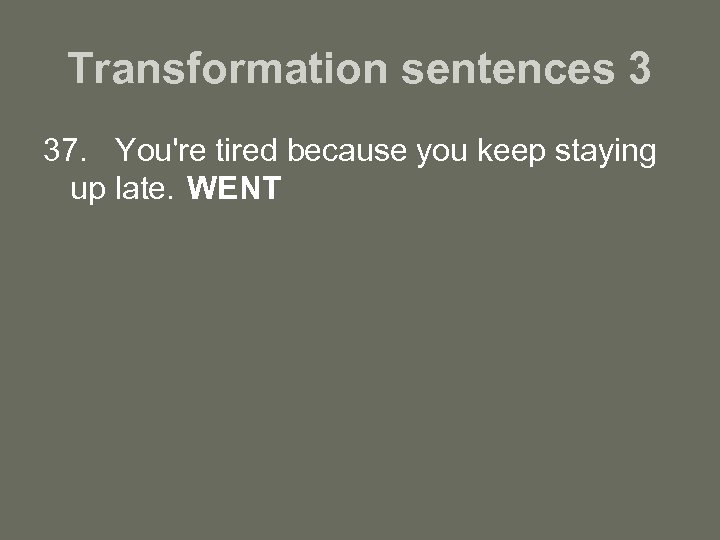 Transformation sentences 3 37. You're tired because you keep staying up late. WENT 