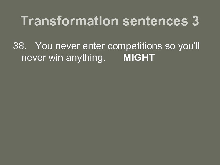 Transformation sentences 3 38. You never enter competitions so you'll never win anything. MIGHT