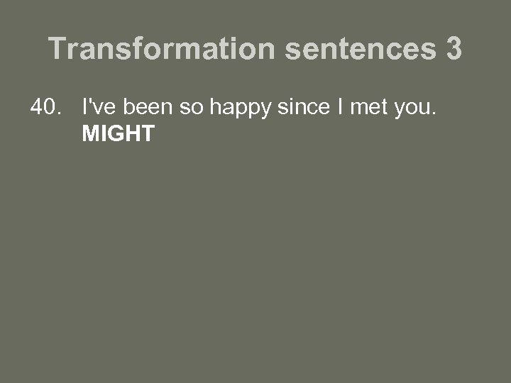 Transformation sentences 3 40. I've been so happy since I met you. MIGHT 