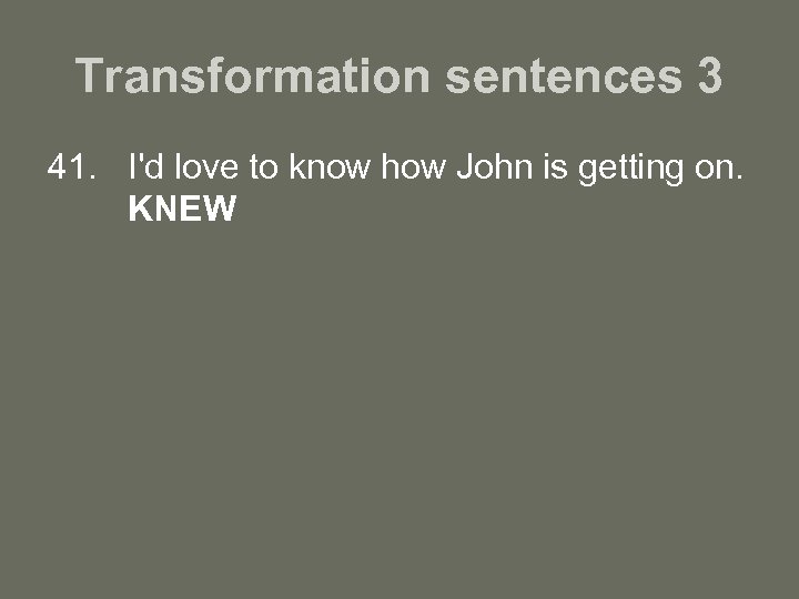 Transformation sentences 3 41. I'd love to know how John is getting on. KNEW