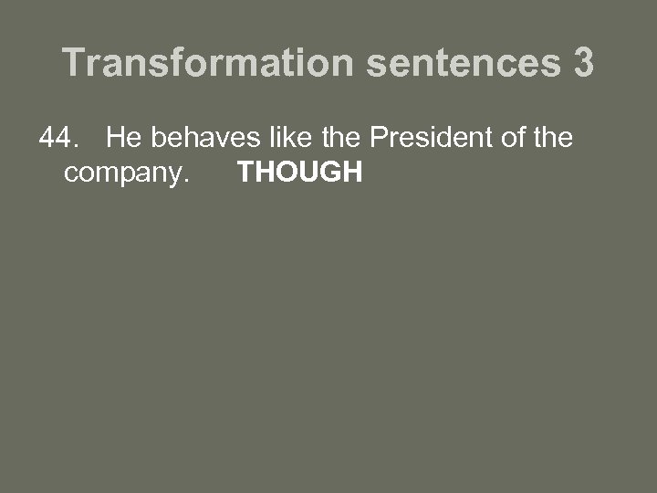 Transformation sentences 3 44. He behaves like the President of the company. THOUGH 