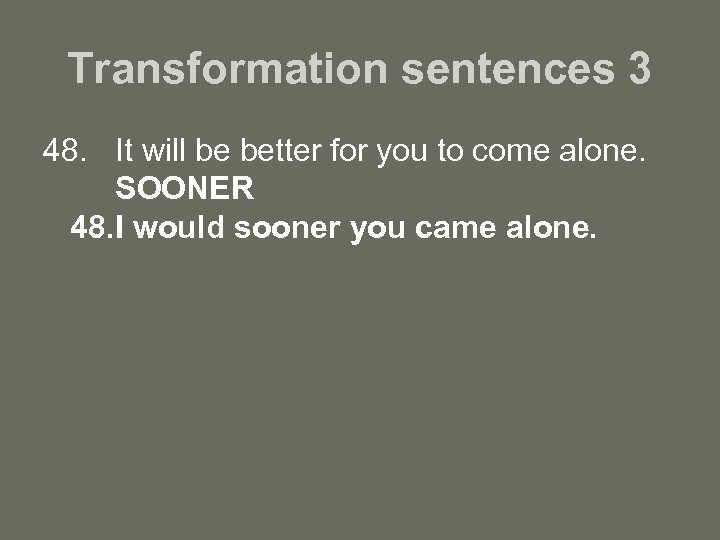 Transformation sentences 3 48. It will be better for you to come alone. SOONER